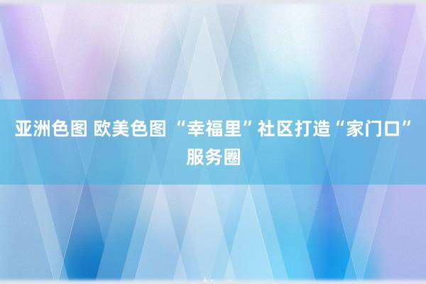 亚洲色图 欧美色图 “幸福里”社区打造“家门口”服务圈