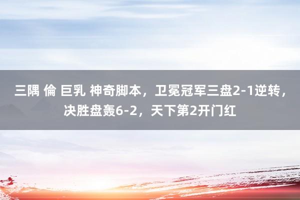 三隅 倫 巨乳 神奇脚本，卫冕冠军三盘2-1逆转，决胜盘轰6-2，天下第2开门红