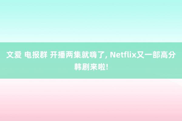 文爱 电报群 开播两集就嗨了， Netflix又一部高分韩剧来啦!