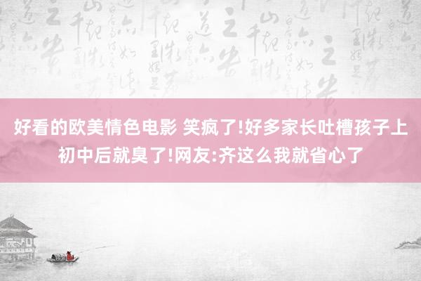 好看的欧美情色电影 笑疯了!好多家长吐槽孩子上初中后就臭了!网友:齐这么我就省心了