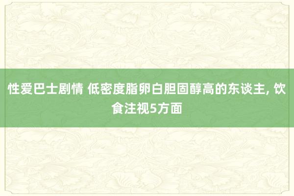 性爱巴士剧情 低密度脂卵白胆固醇高的东谈主， 饮食注视5方面