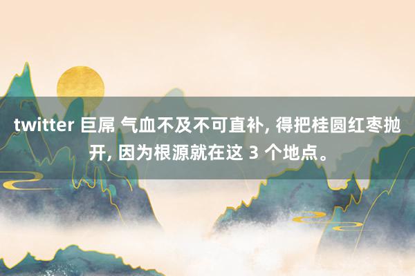 twitter 巨屌 气血不及不可直补， 得把桂圆红枣抛开， 因为根源就在这 3 个地点。