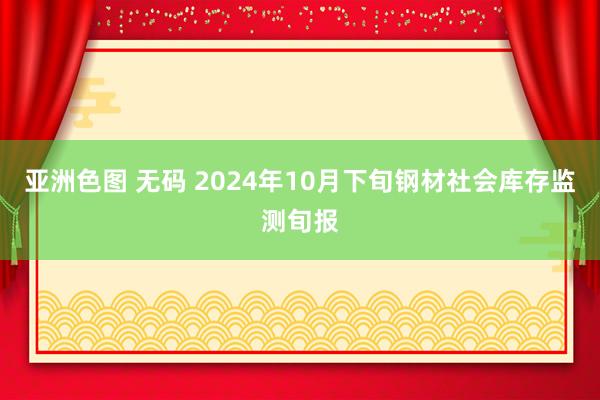 亚洲色图 无码 2024年10月下旬钢材社会库存监测旬报