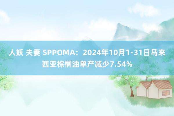 人妖 夫妻 SPPOMA：2024年10月1-31日马来西亚棕榈油单产减少7.54%