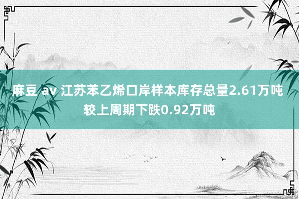 麻豆 av 江苏苯乙烯口岸样本库存总量2.61万吨 较上周期下跌0.92万吨