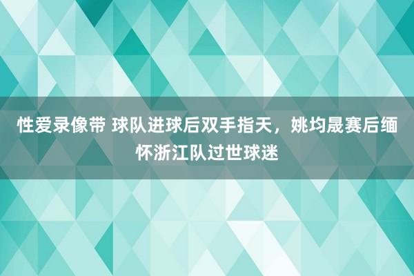 性爱录像带 球队进球后双手指天，姚均晟赛后缅怀浙江队过世球迷