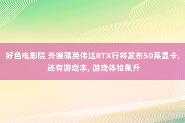 好色电影院 外媒曝英伟达RTX行将发布50系显卡， 还有游戏本， 游戏体验飙升