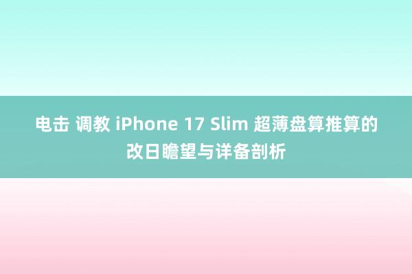 电击 调教 iPhone 17 Slim 超薄盘算推算的改日瞻望与详备剖析