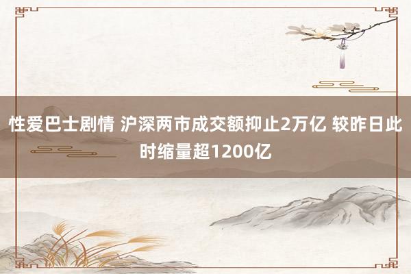 性爱巴士剧情 沪深两市成交额抑止2万亿 较昨日此时缩量超1200亿