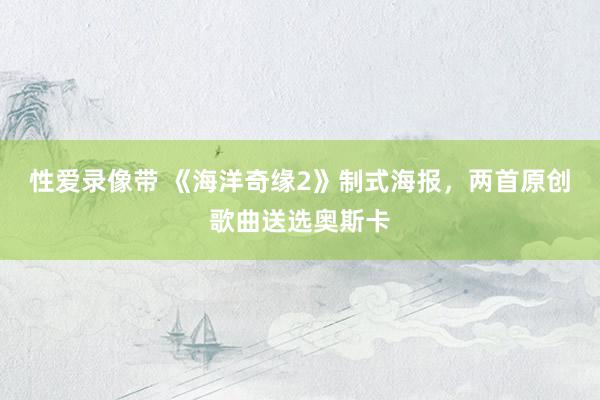 性爱录像带 《海洋奇缘2》制式海报，两首原创歌曲送选奥斯卡