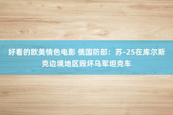 好看的欧美情色电影 俄国防部：苏-25在库尔斯克边境地区毁坏乌军坦克车