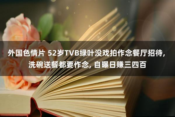 外国色情片 52岁TVB绿叶没戏拍作念餐厅招待， 洗碗送餐都要作念， 自曝日赚三四百