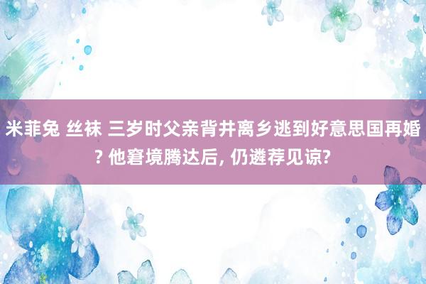 米菲兔 丝袜 三岁时父亲背井离乡逃到好意思国再婚? 他窘境腾达后， 仍遴荐见谅?