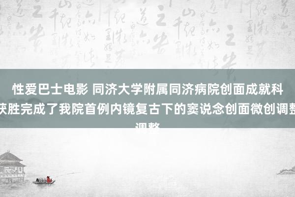 性爱巴士电影 同济大学附属同济病院创面成就科获胜完成了我院首例内镜复古下的窦说念创面微创调整