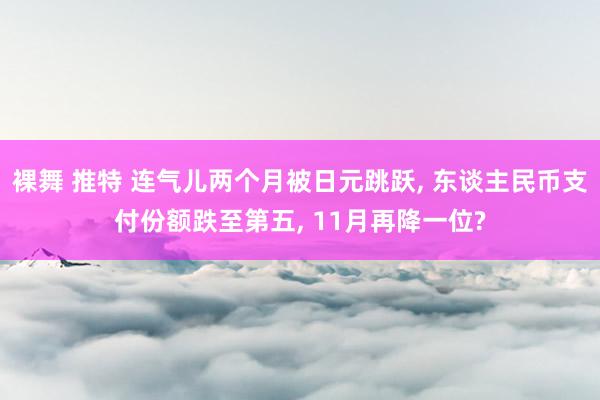 裸舞 推特 连气儿两个月被日元跳跃， 东谈主民币支付份额跌至第五， 11月再降一位?