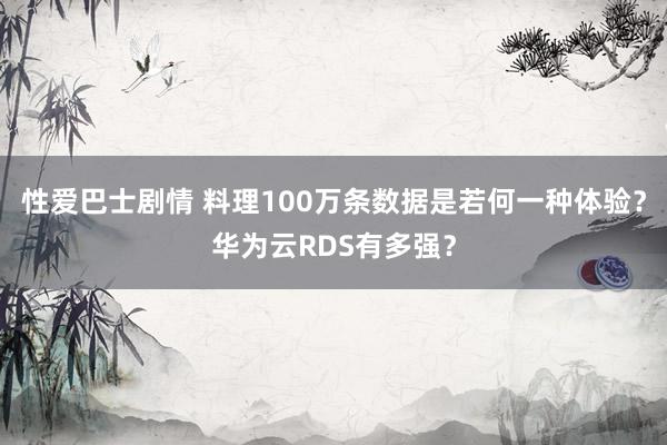 性爱巴士剧情 料理100万条数据是若何一种体验？华为云RDS有多强？