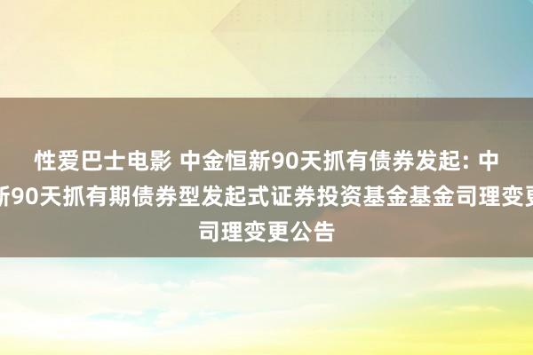 性爱巴士电影 中金恒新90天抓有债券发起: 中金恒新90天抓有期债券型发起式证券投资基金基金司理变更公告