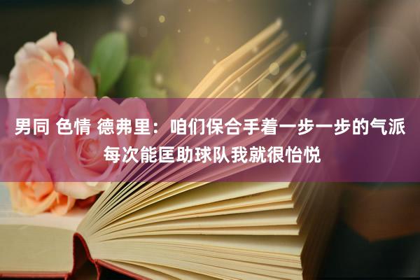 男同 色情 德弗里：咱们保合手着一步一步的气派 每次能匡助球队我就很怡悦