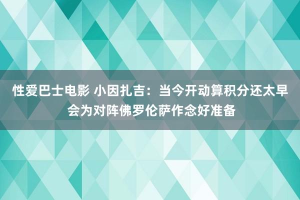 性爱巴士电影 小因扎吉：当今开动算积分还太早 会为对阵佛罗伦萨作念好准备