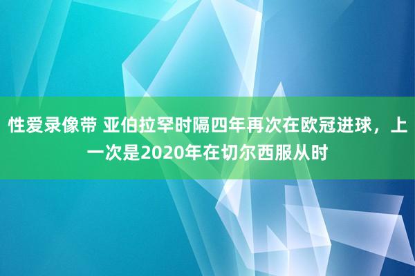 性爱录像带 亚伯拉罕时隔四年再次在欧冠进球，上一次是2020年在切尔西服从时