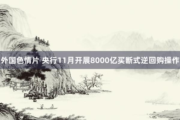 外国色情片 央行11月开展8000亿买断式逆回购操作