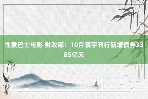 性爱巴士电影 财政部：10月寰宇刊行新增债券3385亿元