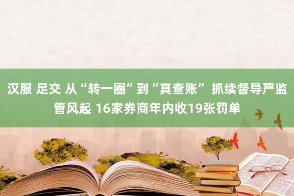 汉服 足交 从“转一圈”到“真查账” 抓续督导严监管风起 16家券商年内收19张罚单