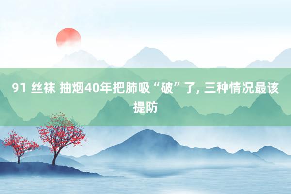 91 丝袜 抽烟40年把肺吸“破”了， 三种情况最该提防