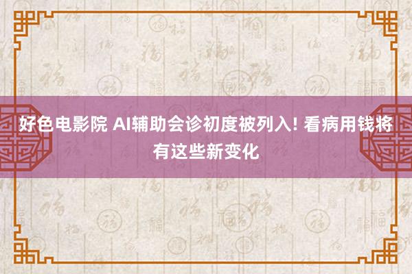 好色电影院 AI辅助会诊初度被列入! 看病用钱将有这些新变化