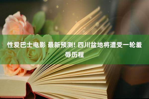 性爱巴士电影 最新预测! 四川盆地将遭受一轮羞辱历程