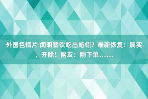 外国色情片 闻明餐饮吃出蚯蚓？最新恢复：属实，开除！网友：刚下单……