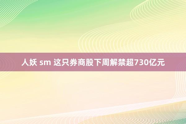 人妖 sm 这只券商股下周解禁超730亿元