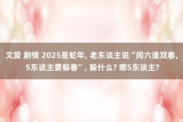 文爱 剧情 2025是蛇年， 老东谈主说“闰六逢双春， 5东谈主要躲春”， 躲什么? 哪5东谈主?