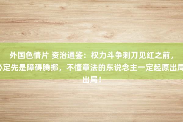 外国色情片 资治通鉴：权力斗争刺刀见红之前，必定先是障碍腾挪，不懂章法的东说念主一定起原出局！