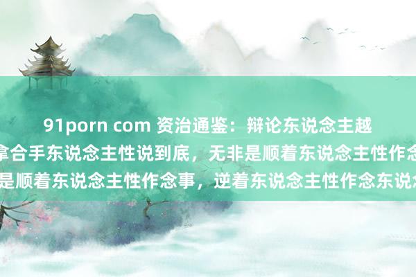 91porn com 资治通鉴：辩论东说念主越久，越耀眼东说念主性，拿合手东说念主性说到底，无非是顺着东说念主性作念事，逆着东说念主性作念东说念主！