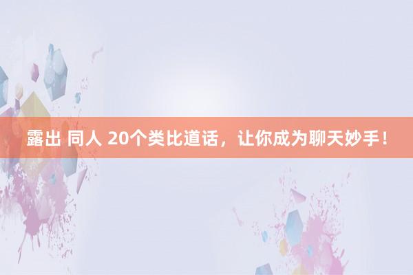 露出 同人 20个类比道话，让你成为聊天妙手！