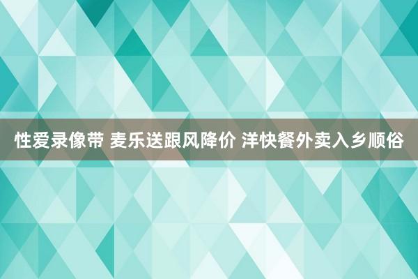 性爱录像带 麦乐送跟风降价 洋快餐外卖入乡顺俗