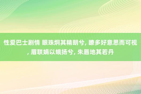 性爱巴士剧情 眼珠炯其精朗兮， 瞭多好意思而可视， 眉联娟以蛾扬兮， 朱唇地其若丹