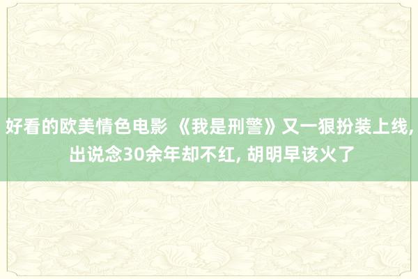 好看的欧美情色电影 《我是刑警》又一狠扮装上线， 出说念30余年却不红， 胡明早该火了