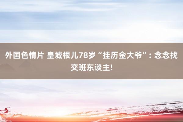 外国色情片 皇城根儿78岁“挂历金大爷”: 念念找交班东谈主!