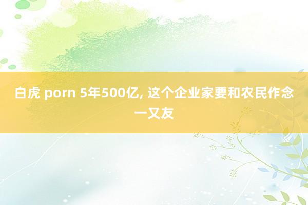 白虎 porn 5年500亿， 这个企业家要和农民作念一又友