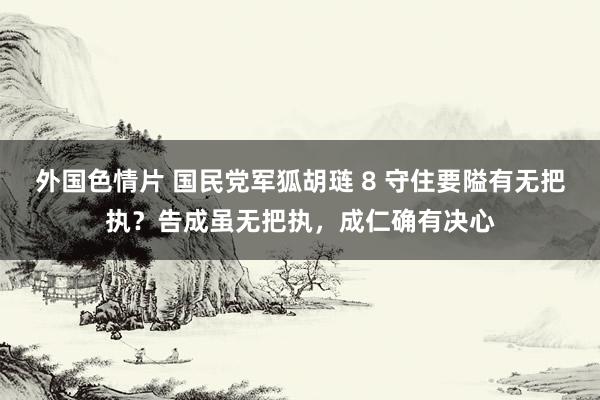 外国色情片 国民党军狐胡琏 8 守住要隘有无把执？告成虽无把执，成仁确有决心