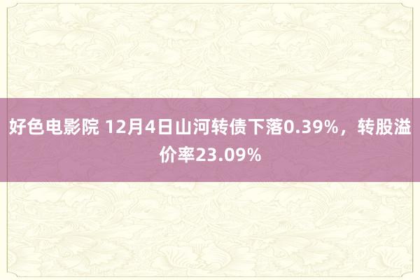 好色电影院 12月4日山河转债下落0.39%，转股溢价率23.09%