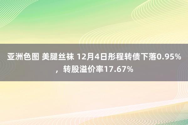 亚洲色图 美腿丝袜 12月4日彤程转债下落0.95%，转股溢价率17.67%