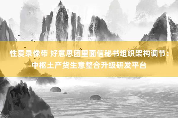 性爱录像带 好意思团里面信秘书组织架构调节：中枢土产货生意整合升级研发平台