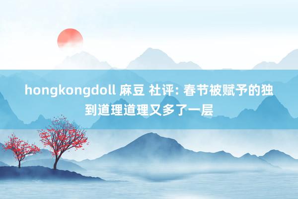 hongkongdoll 麻豆 社评: 春节被赋予的独到道理道理又多了一层