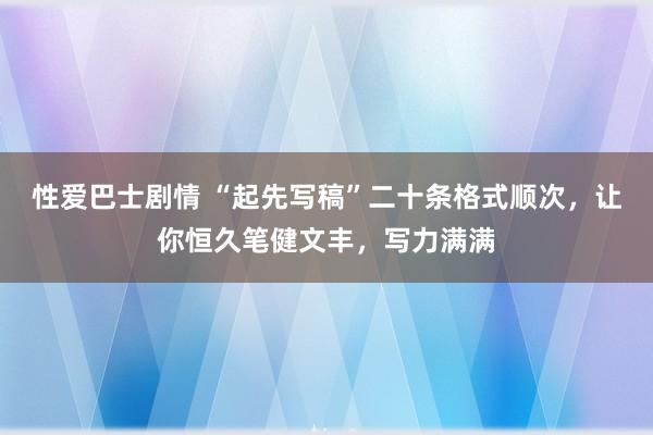 性爱巴士剧情 “起先写稿”二十条格式顺次，让你恒久笔健文丰，写力满满