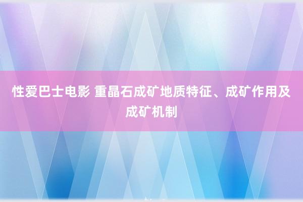 性爱巴士电影 重晶石成矿地质特征、成矿作用及成矿机制