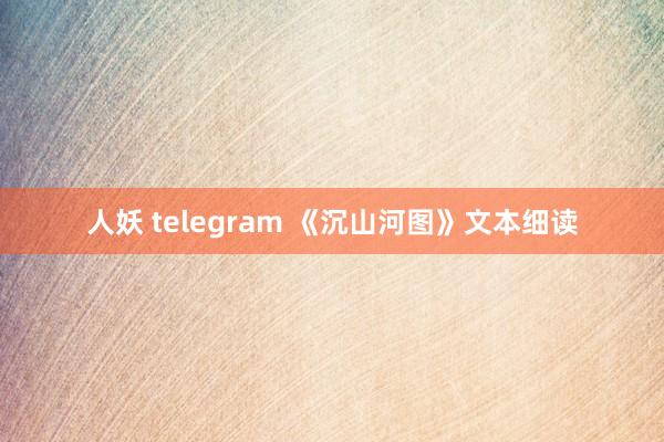 人妖 telegram 《沉山河图》文本细读