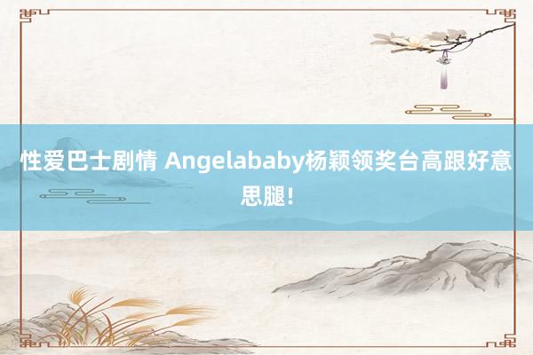 性爱巴士剧情 Angelababy杨颖领奖台高跟好意思腿!